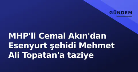 MHP'li Cemal Akın'dan Esenyurt şehidi Mehmet Ali Topatan'a taziye