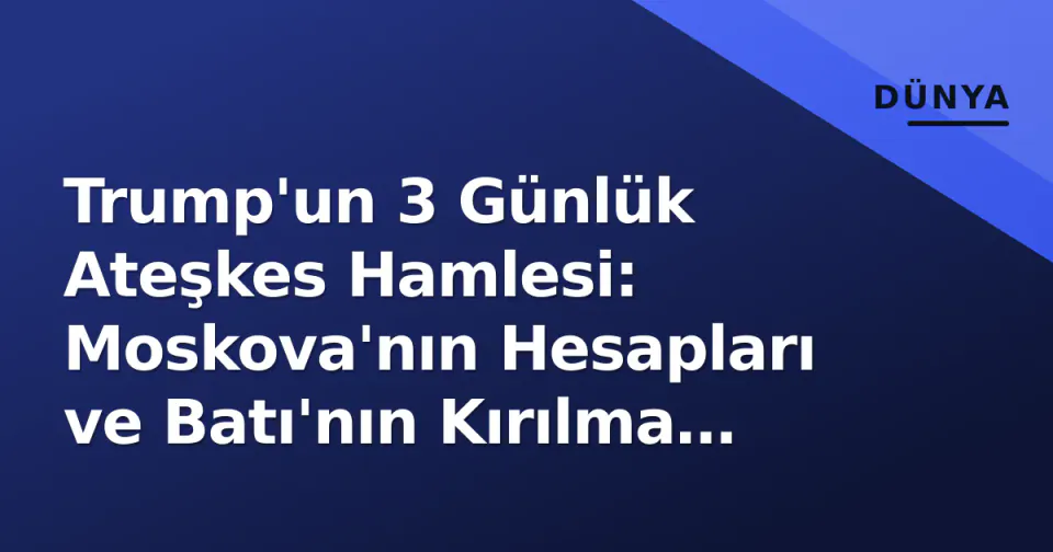 Trump'un 3 Günlük Ateşkes Hamlesi: Moskova'nın Hesapları ve Batı'nın Kırılma Riski görseli
