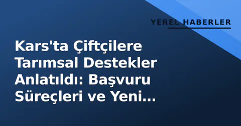Kars'ta Çiftçilere Tarımsal Destekler Anlatıldı: Başvuru Süreçleri ve Yeni Ödemeler