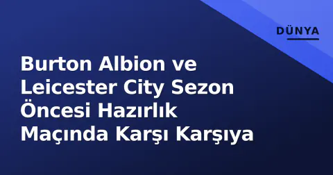 Burton Albion ve Leicester City Sezon Öncesi Hazırlık Maçında Karşı Karşıya