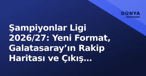 Şampiyonlar Ligi 2026/27: Yeni Format, Galatasaray’ın Rakip Haritası ve Çıkış Eşikleri