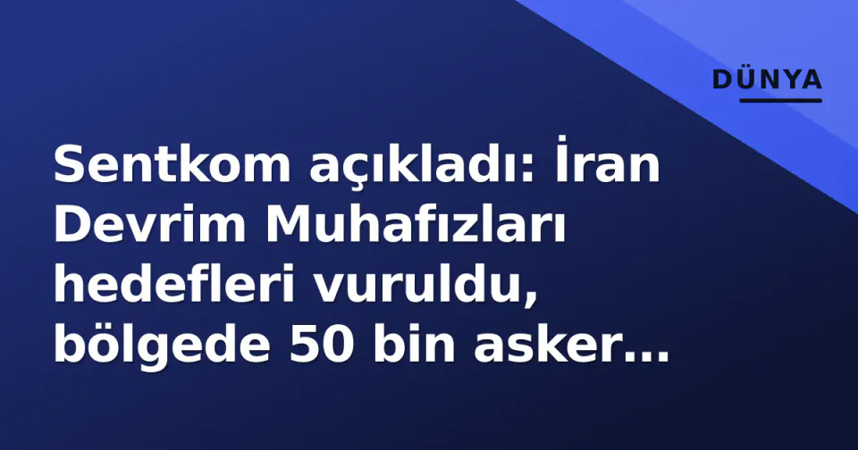 Sentkom açıkladı: İran Devrim Muhafızları hedefleri vuruldu, bölgede 50 bin asker alarmda görseli