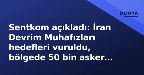 Sentkom açıkladı: İran Devrim Muhafızları hedefleri vuruldu, bölgede 50 bin asker alarmda