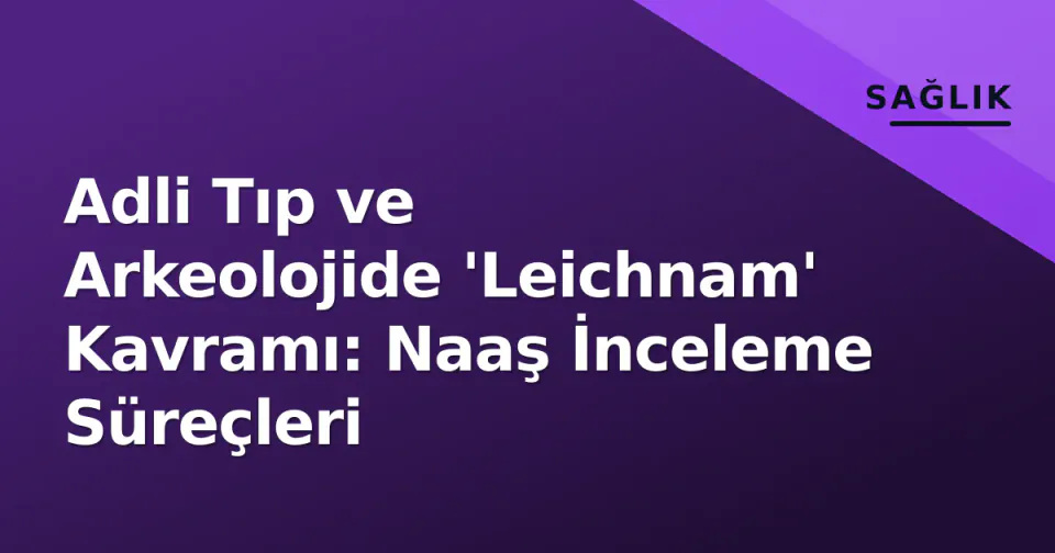 Adli Tıp ve Arkeolojide 'Leichnam' Kavramı: Naaş İnceleme Süreçleri görseli