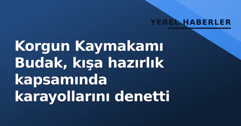 Korgun Kaymakamı Budak, kışa hazırlık kapsamında karayollarını denetti