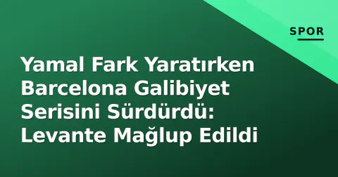 Yamal Fark Yaratırken Barcelona Galibiyet Serisini Sürdürdü: Levante Mağlup Edildi