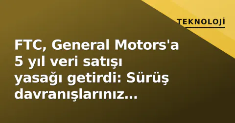FTC, General Motors'a 5 yıl veri satışı yasağı getirdi: Sürüş davranışlarınız sigorta şirketlerine satıldı