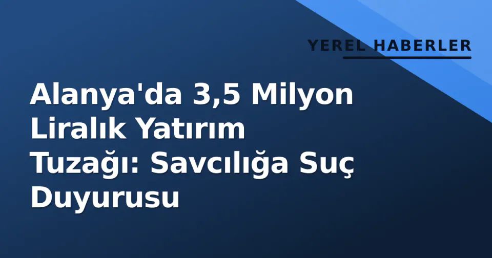 Alanya'da 3,5 Milyon Liralık Yatırım Tuzağı: Savcılığa Suç Duyurusu görseli