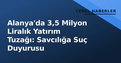 Alanya'da 3,5 Milyon Liralık Yatırım Tuzağı: Savcılığa Suç Duyurusu