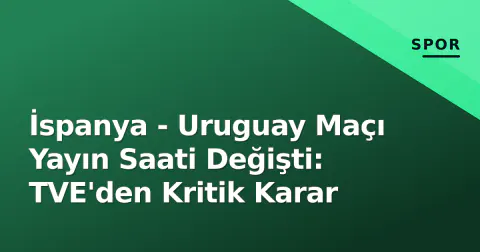 İspanya - Uruguay Maçı Yayın Saati Değişti: TVE'den Kritik Karar