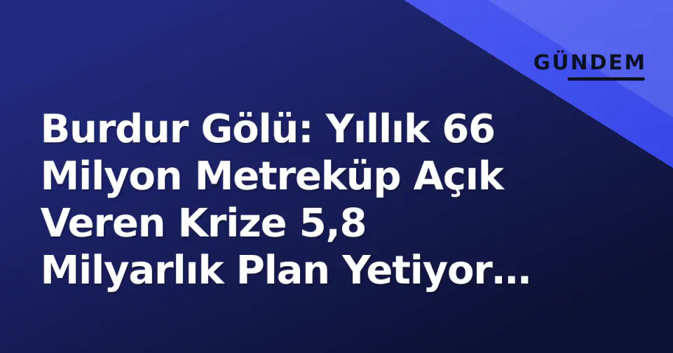 Burdur Gölü: Yıllık 66 Milyon Metreküp Açık Veren Krize 5,8 Milyarlık Plan Yetiyor mu? görseli
