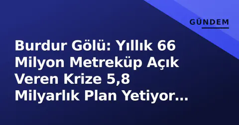 Burdur Gölü: Yıllık 66 Milyon Metreküp Açık Veren Krize 5,8 Milyarlık Plan Yetiyor mu?