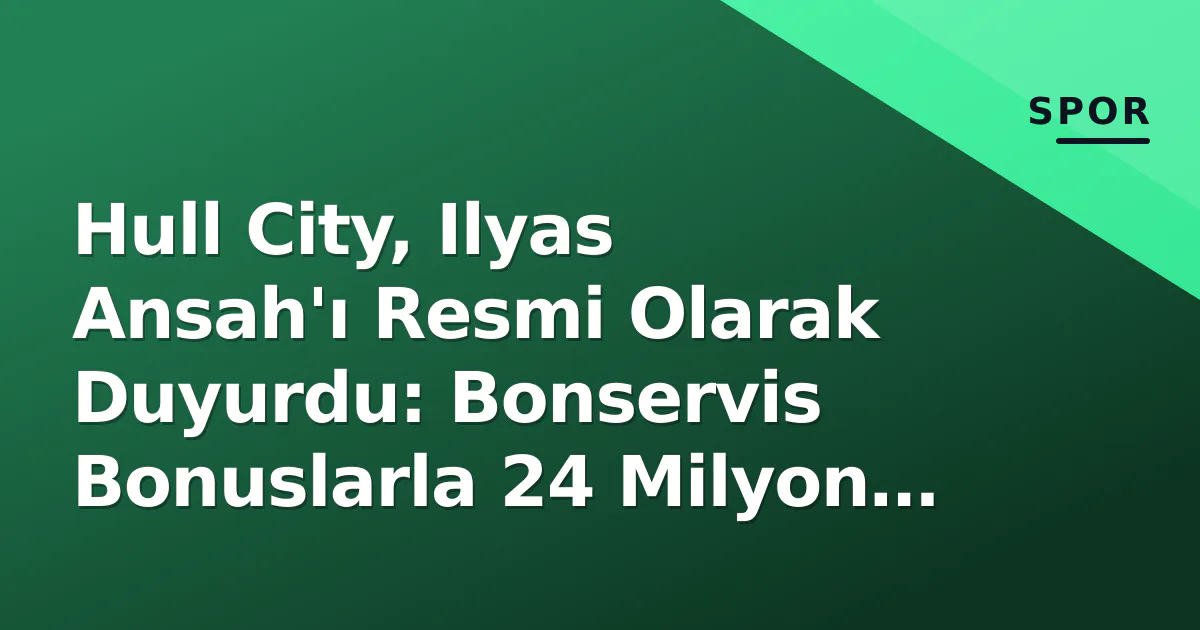 Hull City, Ilyas Ansah'ı Resmi Olarak Duyurdu: Bonservis Bonuslarla 24 Milyon Euroya Kadar Çıkabiliyor
