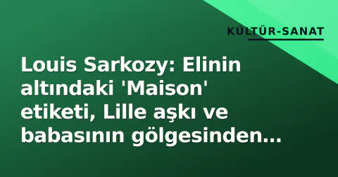 Louis Sarkozy: Elinin altındaki 'Maison' etiketi, Lille aşkı ve babasının gölgesinden çıkan bir DJ profili