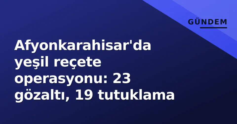 Afyonkarahisar'da yeşil reçete operasyonu: 23 gözaltı, 19 tutuklama görseli