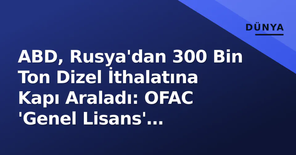 ABD, Rusya'dan 300 Bin Ton Dizel İthalatına Kapı Araladı: OFAC 'Genel Lisans' Yayımladı görseli