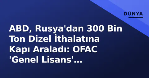 ABD, Rusya'dan 300 Bin Ton Dizel İthalatına Kapı Araladı: OFAC 'Genel Lisans' Yayımladı