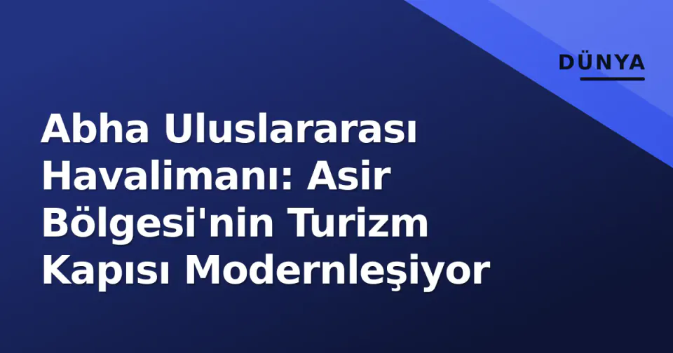Abha Uluslararası Havalimanı: Asir Bölgesi'nin Turizm Kapısı Modernleşiyor görseli