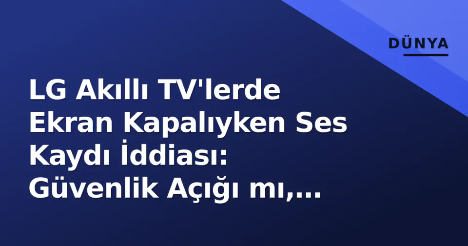 LG Akıllı TV'lerde Ekran Kapalıyken Ses Kaydı İddiası: Güvenlik Açığı mı, Özellik mi? görseli