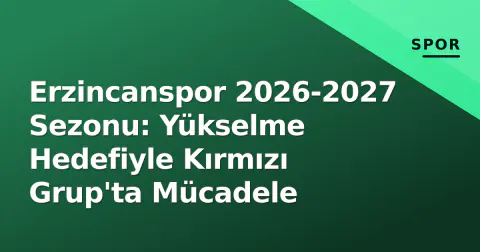 Erzincanspor 2026-2027 Sezonu: Yükselme Hedefiyle Kırmızı Grup'ta Mücadele