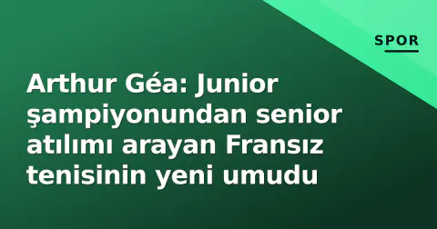 Arthur Géa: Junior şampiyonundan senior atılımı arayan Fransız tenisinin yeni umudu