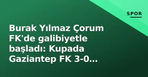 Burak Yılmaz Çorum FK'de galibiyetle başladı: Kupada Gaziantep FK 3-0 yenildi