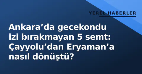 Ankara’da gecekondu izi bırakmayan 5 semt: Çayyolu’dan Eryaman’a nasıl dönüştü?