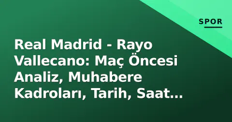 Real Madrid - Rayo Vallecano: Maç Öncesi Analiz, Muhabere Kadroları, Tarih, Saat ve Yayın Kanalları