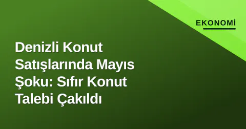 Denizli Konut Satışlarında Mayıs Şoku: Sıfır Konut Talebi Çakıldı