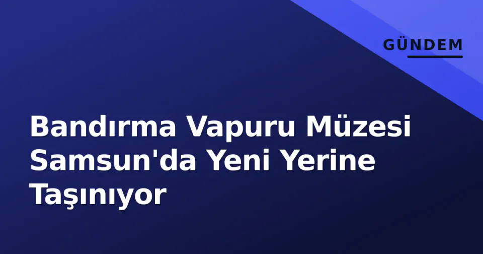 Bandırma Vapuru Müzesi Samsun'da Yeni Yerine Taşınıyor görseli