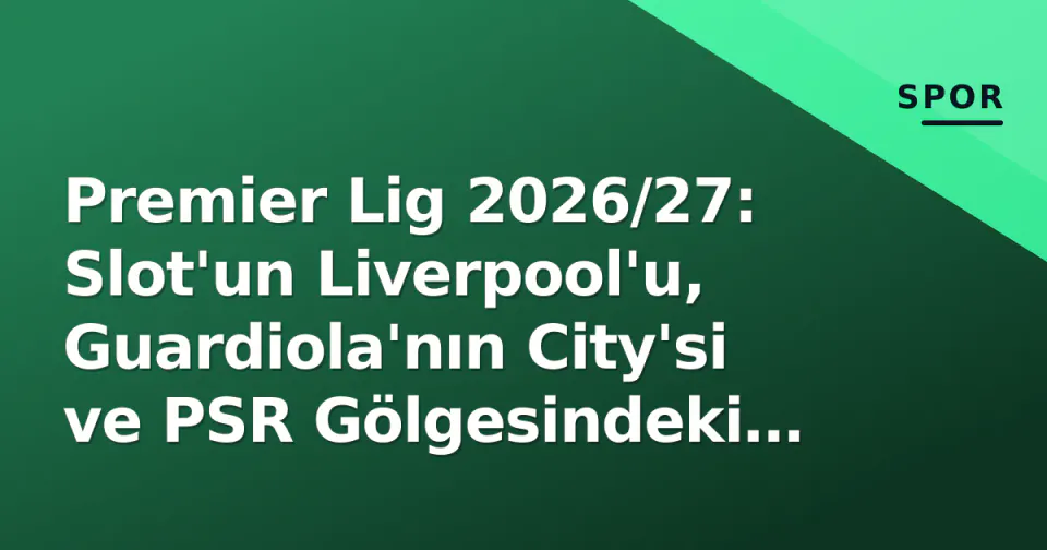 Premier Lig 2026/27: Slot'un Liverpool'u, Guardiola'nın City'si ve PSR Gölgesindeki Sezonun İlk Çeyreği görseli