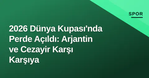 2026 Dünya Kupası'nda Perde Açıldı: Arjantin ve Cezayir Karşı Karşıya