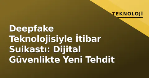 Deepfake Teknolojisiyle İtibar Suikastı: Dijital Güvenlikte Yeni Tehdit