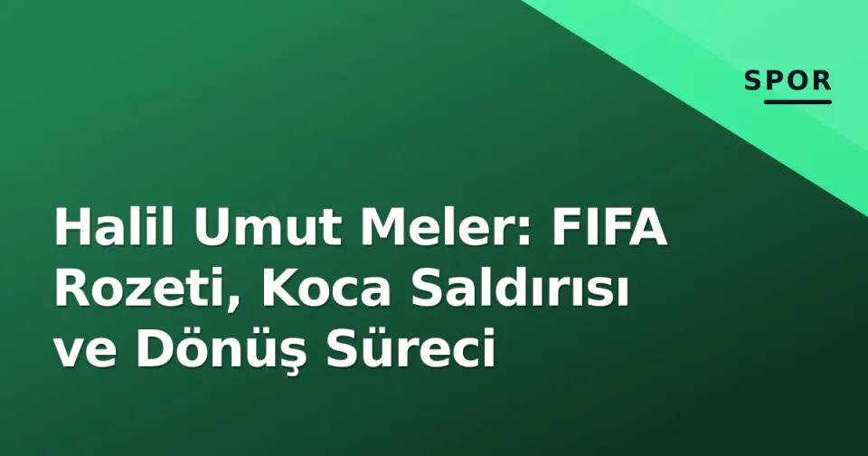 Halil Umut Meler: FIFA Rozeti, Koca Saldırısı ve Dönüş Süreci görseli