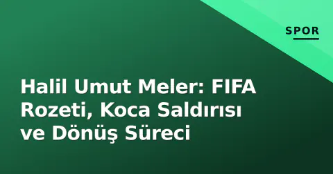Halil Umut Meler: FIFA Rozeti, Koca Saldırısı ve Dönüş Süreci
