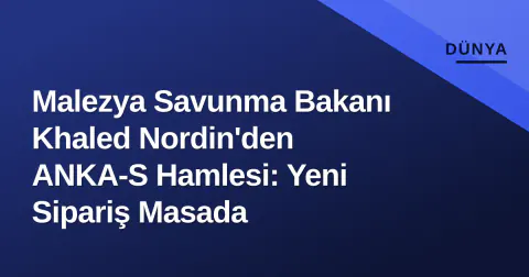 Malezya Savunma Bakanı Khaled Nordin'den ANKA-S Hamlesi: Yeni Sipariş Masada