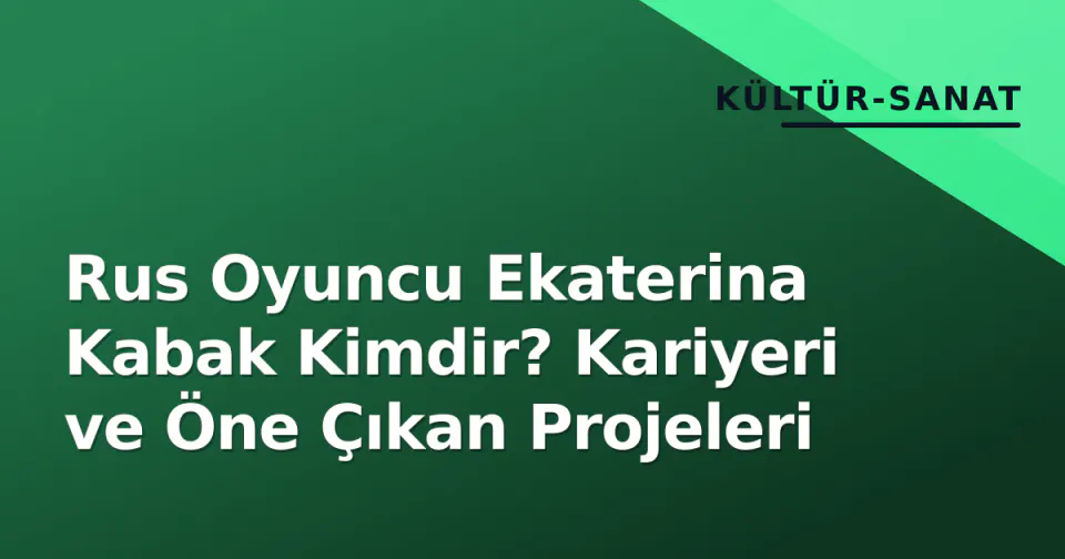 Rus Oyuncu Ekaterina Kabak Kimdir? Kariyeri ve Öne Çıkan Projeleri görseli