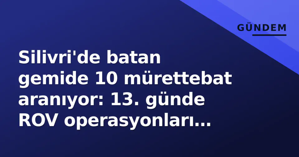 Silivri'de batan gemide 10 mürettebat aranıyor: 13. günde ROV operasyonları hızlandı görseli
