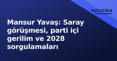 Mansur Yavaş: Saray görüşmesi, parti içi gerilim ve 2028 sorgulamaları
