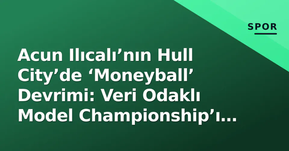 Acun Ilıcalı’nın Hull City’de ‘Moneyball’ Devrimi: Veri Odaklı Model Championship’ı Nasıl Değiştirdi? görseli