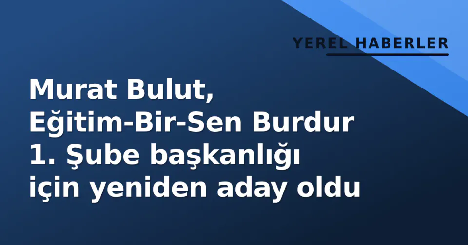Murat Bulut, Eğitim-Bir-Sen Burdur 1. Şube başkanlığı için yeniden aday oldu görseli