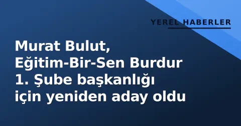 Murat Bulut, Eğitim-Bir-Sen Burdur 1. Şube başkanlığı için yeniden aday oldu