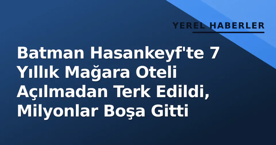 Batman Hasankeyf'te 7 Yıllık Mağara Oteli Açılmadan Terk Edildi, Milyonlar Boşa Gitti görseli