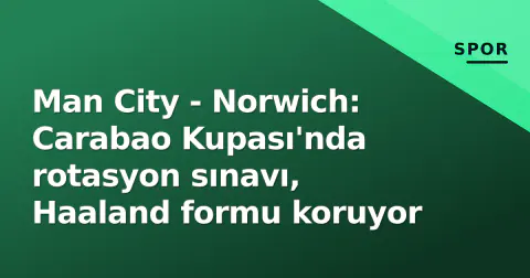 Man City - Norwich: Carabao Kupası'nda rotasyon sınavı, Haaland formu koruyor