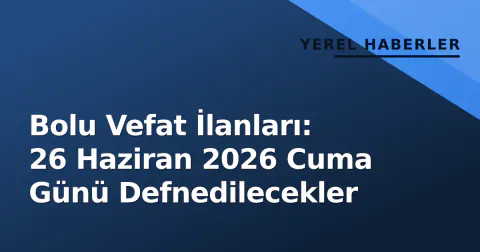 Bolu Vefat İlanları: 26 Haziran 2026 Cuma Günü Defnedilecekler
