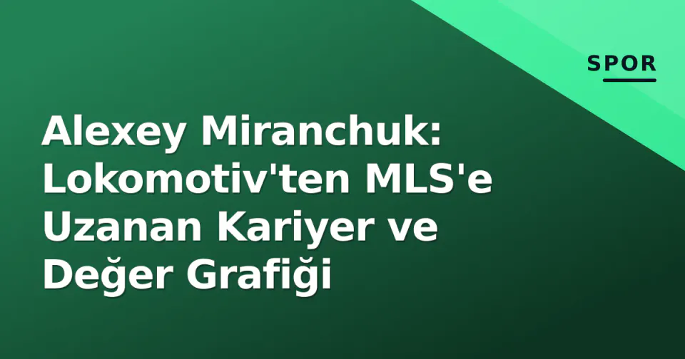 Alexey Miranchuk: Lokomotiv'ten MLS'e Uzanan Kariyer ve Değer Grafiği görseli