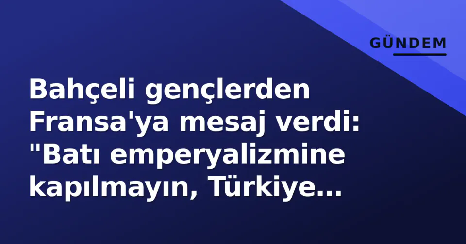 Bahçeli gençlerden Fransa'ya mesaj verdi: "Batı emperyalizmine kapılmayın, Türkiye sizin olsun" görseli
