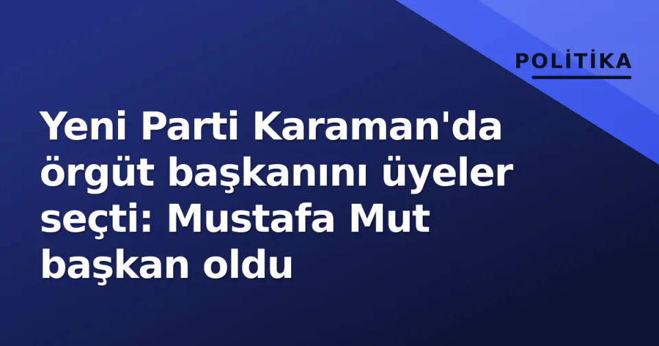 Yeni Parti Karaman'da örgüt başkanını üyeler seçti: Mustafa Mut başkan oldu görseli