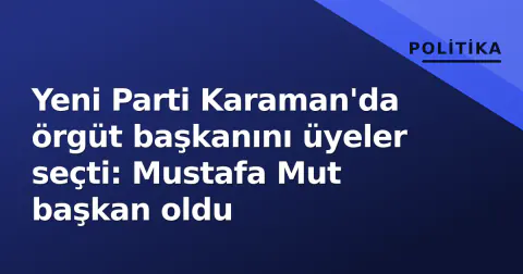 Yeni Parti Karaman'da örgüt başkanını üyeler seçti: Mustafa Mut başkan oldu