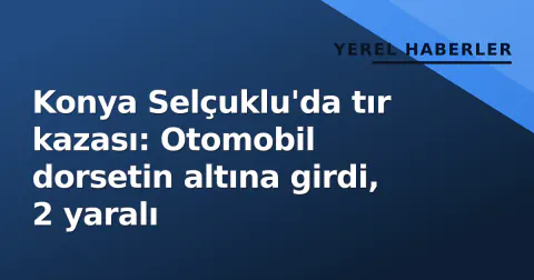 Konya Selçuklu'da tır kazası: Otomobil dorsetin altına girdi, 2 yaralı